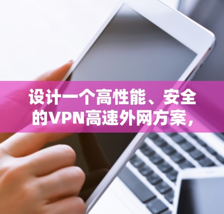 设计一个高性能、安全的VPN高速外网方案，涉及多个关键步骤和考虑因素。以下是一个有条理的方案概述