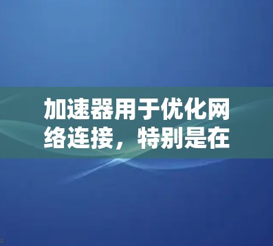加速器用于优化网络连接，特别是在涉及外网时，可以显著提升数据传输的速度和稳定性。以下是实现加速器高速外网连接的关键步骤和注意事项