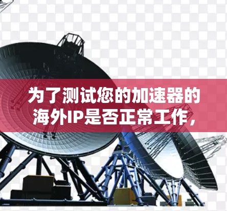 为了测试您的加速器的海外IP是否正常工作，您可以按照以下步骤进行