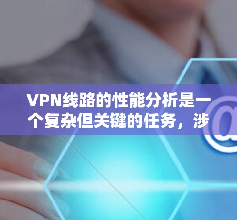 VPN线路的性能分析是一个复杂但关键的任务，涉及多个方面的考量。以下是对VPN线路性能分析的详细总结