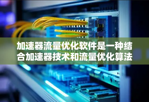 加速器流量优化软件是一种结合加速器技术和流量优化算法的解决方案，旨在提升数据传输效率、减少延迟和提高带宽利用率。以下是对其作用和应用场景的详细分析