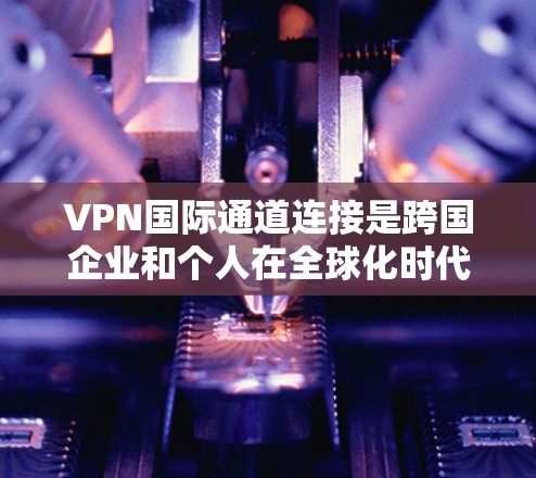 VPN国际通道连接是跨国企业和个人在全球化时代进行业务和通信时的重要工具。以下是关于VPN国际通道连接的详细分析