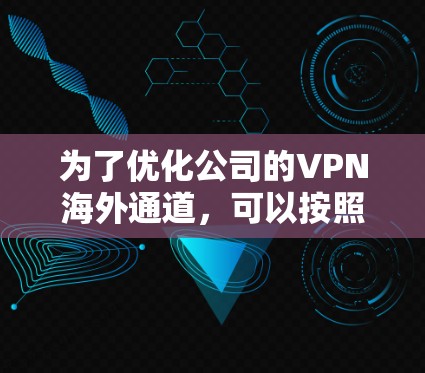 为了优化公司的VPN海外通道，可以按照以下步骤进行
