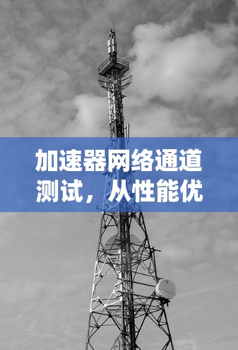 加速器网络通道测试，从性能优化到系统性能提升的关键技术