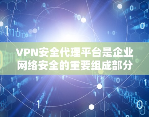 VPN安全代理平台是企业网络安全的重要组成部分，通过综合的服务和技术，帮助保护数据和网络安全。以下是对该平台的详细分析和总结
