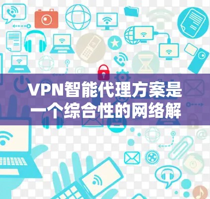 VPN智能代理方案是一个综合性的网络解决方案，旨在通过智能化技术提升VPN服务的性能、安全性和管理效率。以下是该方案的详细设计和实施步骤