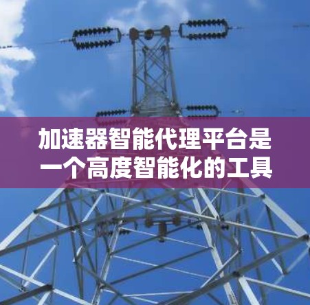 加速器智能代理平台是一个高度智能化的工具，专为加速器开发和部署设计，旨在提升开发效率和性能表现。以下是该平台的详细功能和优势