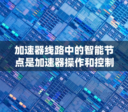 加速器线路中的智能节点是加速器操作和控制的重要组成部分，其作用如同智能控制中心，确保加速器的高效运行和稳定性。以下是对智能节点的详细分析