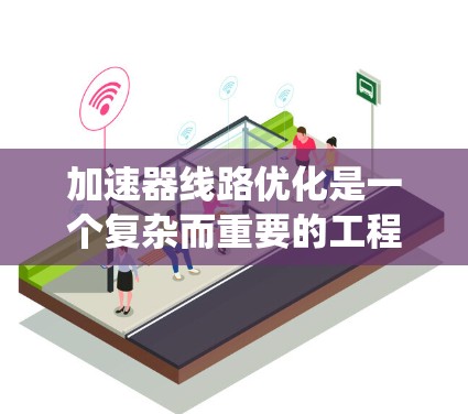 加速器线路优化是一个复杂而重要的工程任务，涉及多个方面的考量和协调。以下是对加速器线路优化的系统化总结和建议