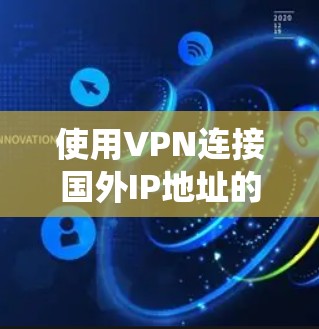 使用VPN连接国外IP地址的主要目的是为了访问受限的网络资源、保护隐私或绕过网络防火墙。以下是一些详细的信息和步骤，帮助你理解和配置VPN连接