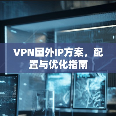 VPN国外IP方案，配置与优化指南