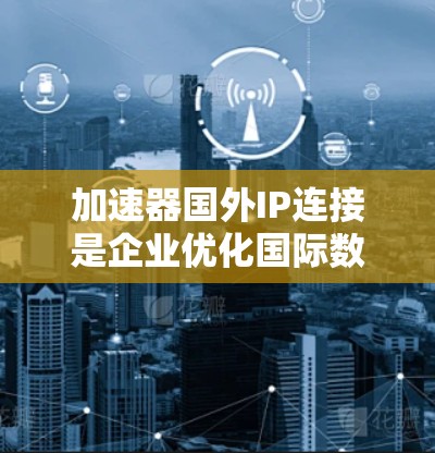 加速器国外IP连接是企业优化国际数据传输性能的重要技术，通过缓存、负载均衡和优化路由等方法，显著提升跨国数据传输的速度和稳定性。以下是对这一技术的详细分析和总结
