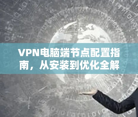VPN电脑端节点配置指南，从安装到优化全解析