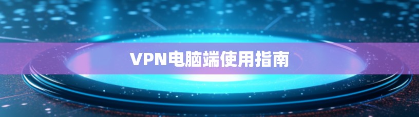 VPN电脑端使用指南