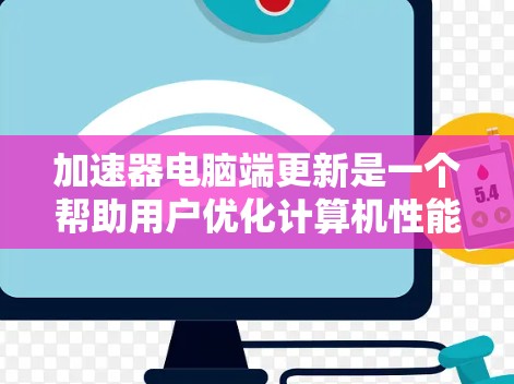 加速器电脑端更新是一个帮助用户优化计算机性能的过程，通常涉及自动检查和安装软件更新。以下是关于加速器电脑端更新的详细步骤和注意事项