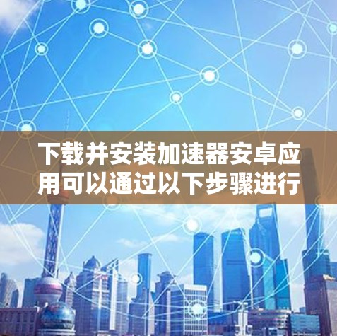 下载并安装加速器安卓应用可以通过以下步骤进行