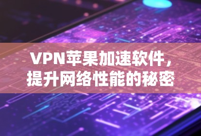 VPN苹果加速软件，提升网络性能的秘密武器