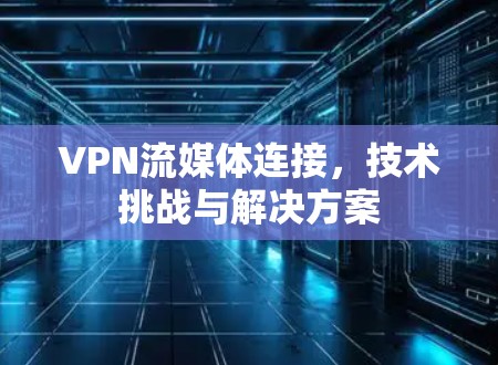 VPN流媒体连接，技术挑战与解决方案