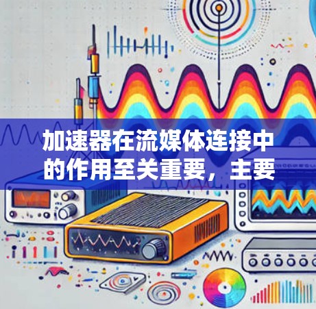 加速器在流媒体连接中的作用至关重要，主要用于提升数据传输效率和减少延迟，以支持实时流媒体应用。以下是对加速器流媒体连接的详细总结