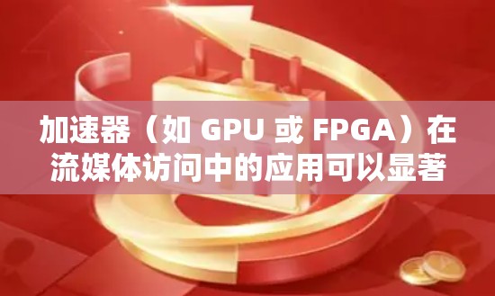 加速器（如 GPU 或 FPGA）在流媒体访问中的应用可以显著提升数据传输和处理效率，尤其是在处理高带宽、低延迟的实时流媒体场景中。以下是一些关于加速器流媒体访问的关键点和优化方法