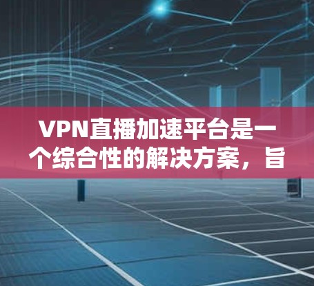 VPN直播加速平台是一个综合性的解决方案，旨在优化跨国用户的流媒体体验。以下是对该平台的详细分析和总结