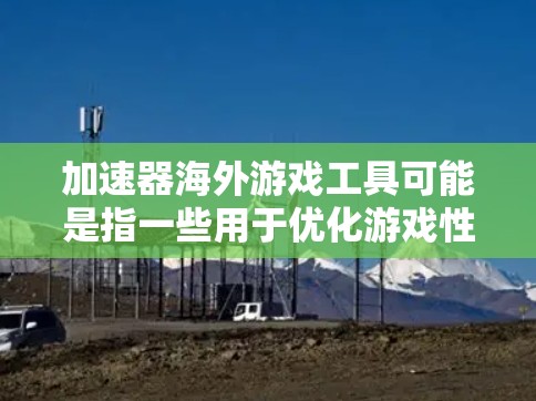 加速器海外游戏工具可能是指一些用于优化游戏性能或辅助玩家在海外环境下玩游戏的工具或方法。以下是一些可能相关的工具和方法