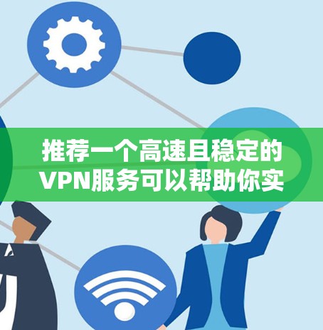 推荐一个高速且稳定的VPN服务可以帮助你实现高速梯子功能，以下是几款受欢迎且性能优异的VPN服务推荐