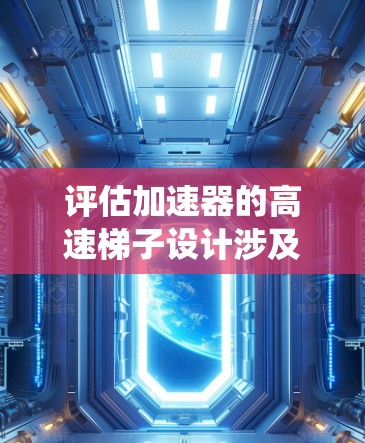 评估加速器的高速梯子设计涉及多个关键因素,确保其高效、耐用和性能稳定。以下是系统化的评估步骤和问题分析 评估加速器的高速梯子设计涉及多个关键因素,确保其高效、耐用和性能稳定。以下是系统化的评估步骤和问题分析