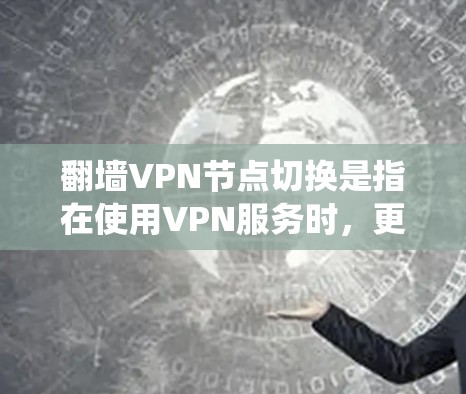 翻墙VPN节点切换是指在使用VPN服务时，更换连接的服务器位置，以优化网络性能、绕过地区限制或提升隐私保护。以下是关于翻墙VPN节点切换的详细指南