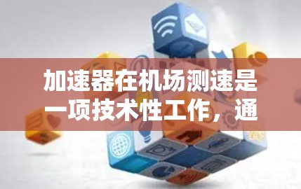 加速器在机场测速是一项技术性工作，通常用于测量飞机起飞或降落时的速度。以下是一些关键点和方法，帮助你理解如何在机场环境中使用加速器进行测速