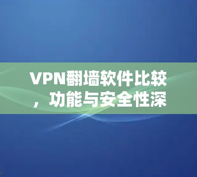 VPN翻墙软件比较，功能与安全性深度解析