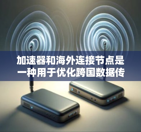 加速器和海外连接节点是一种用于优化跨国数据传输性能的技术，通过分解、缓存和分阶段传输大数据，显著提升传输效率。以下是对加速器海外连接节点的详细分析