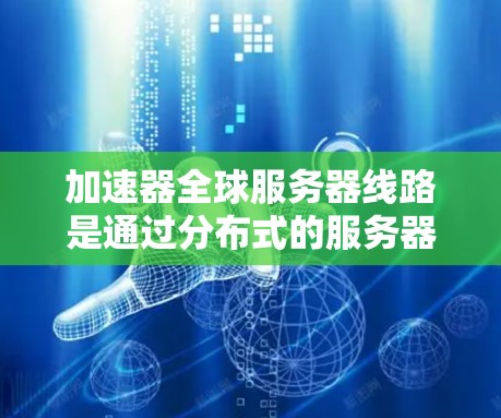 加速器全球服务器线路是通过分布式的服务器网络优化数据传输路径，减少延迟，提升数据处理速度。以下是对这一技术的详细分析
