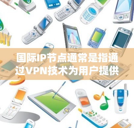 国际IP节点通常是指通过VPN技术为用户提供的位于不同国家或地区的服务器IP地址。这些IP地址允许用户通过VPN连接，匿名访问互联网资源，绕过地理限制或保护隐私。以下是一些关键点