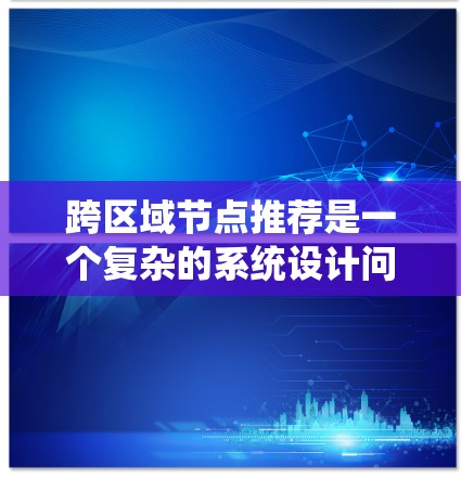 跨区域节点推荐是一个复杂的系统设计问题，涉及多个方面的考量和优化。以下是对该问题的系统化分析和总结