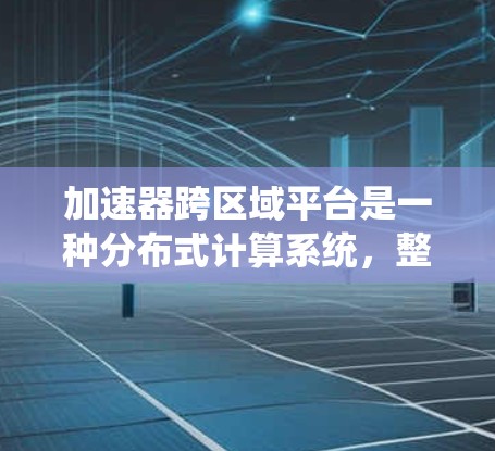 加速器跨区域平台是一种分布式计算系统,整合多个加速器节点(如GPU、FPGA等)分布在不同区域,用于高效处理数据密集型任务。以下是对该平台的详细分析和总结 加速器跨区域平台是一种分布式计算系统,整合多个加速器节点(如GPU、FPGA等)分布在不同区域,用于高效处理数据密集型任务。以下是对该平台的详细分析和总结
